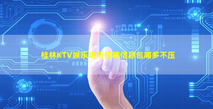 桂林KTV娱乐场所招聘信息包厢多不压